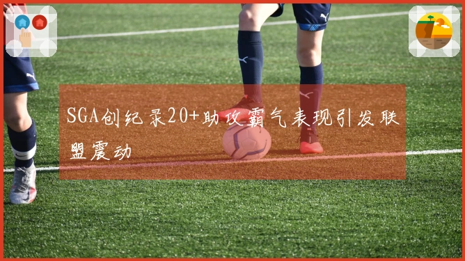 SGA创纪录20+助攻霸气表现引发联盟震动