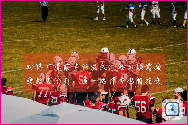 对阵广厦前卢伟发文:洛夫顿需接受检查治疗,另一名悍将也将接受治疗。