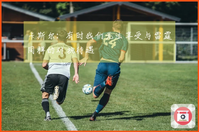 卡斯尔：有时我们无法享受与雷霆同样的对抗待遇